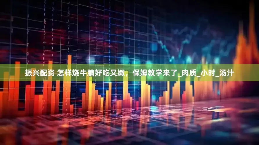 振兴配资 怎样烧牛腩好吃又嫩，保姆教学来了_肉质_小时_汤汁
