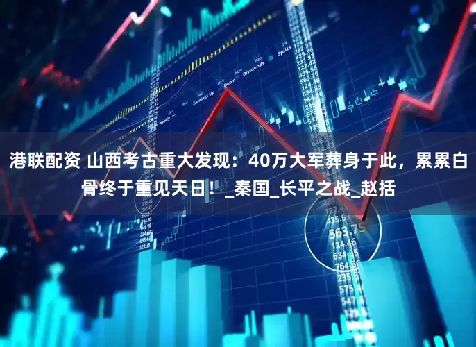 港联配资 山西考古重大发现：40万大军葬身于此，累累白骨终于重见天日！_秦国_长平之战_赵括