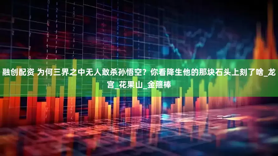 融创配资 为何三界之中无人敢杀孙悟空？你看降生他的那块石头上刻了啥_龙宫_花果山_金箍棒