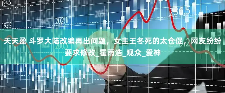 天天盈 斗罗大陆改编再出问题，女主王冬死的太仓促，网友纷纷要求修改_霍雨浩_观众_爱神