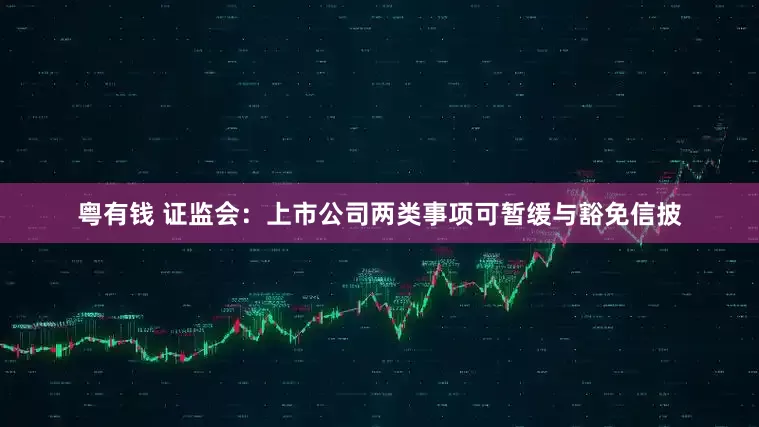 粤有钱 证监会：上市公司两类事项可暂缓与豁免信披