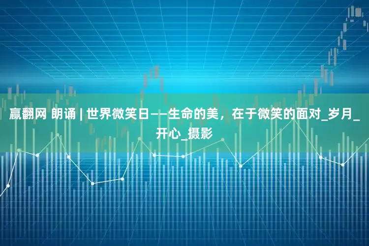 赢翻网 朗诵 | 世界微笑日——生命的美，在于微笑的面对_岁月_开心_摄影