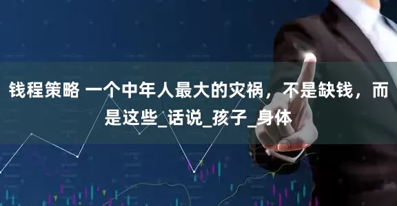 钱程策略 一个中年人最大的灾祸，不是缺钱，而是这些_话说_孩子_身体