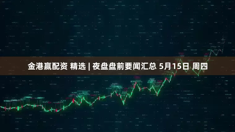 金港赢配资 精选 | 夜盘盘前要闻汇总 5月15日 周四