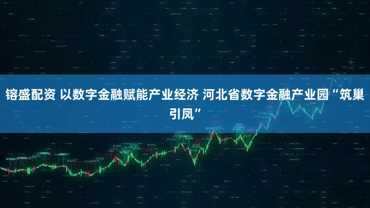 镕盛配资 以数字金融赋能产业经济 河北省数字金融产业园“筑巢引凤”