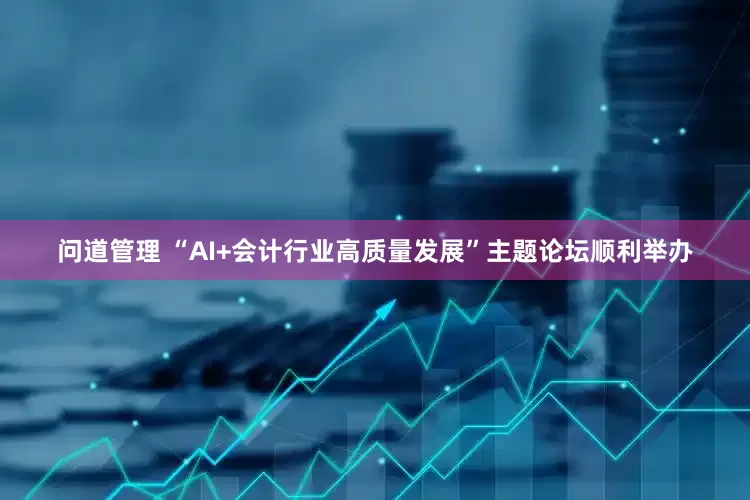 问道管理 “AI+会计行业高质量发展”主题论坛顺利举办