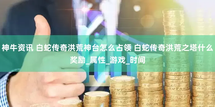 神牛资讯 白蛇传奇洪荒神台怎么占领 白蛇传奇洪荒之塔什么奖励_属性_游戏_时间