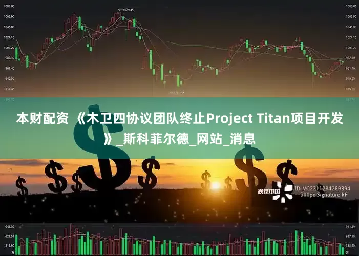 本财配资 《木卫四协议团队终止Project Titan项目开发》_斯科菲尔德_网站_消息