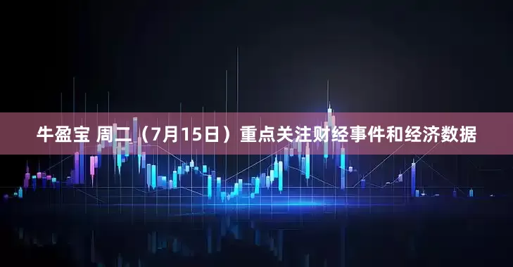 牛盈宝 周二（7月15日）重点关注财经事件和经济数据