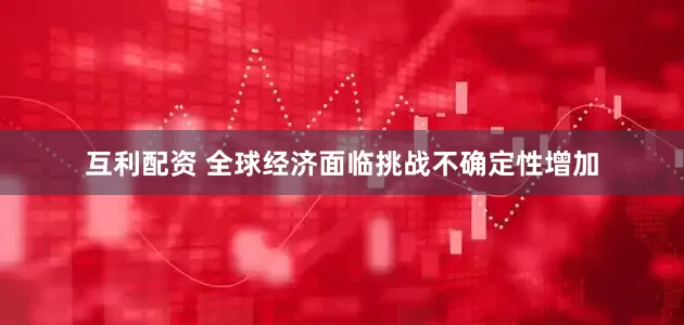 互利配资 全球经济面临挑战不确定性增加