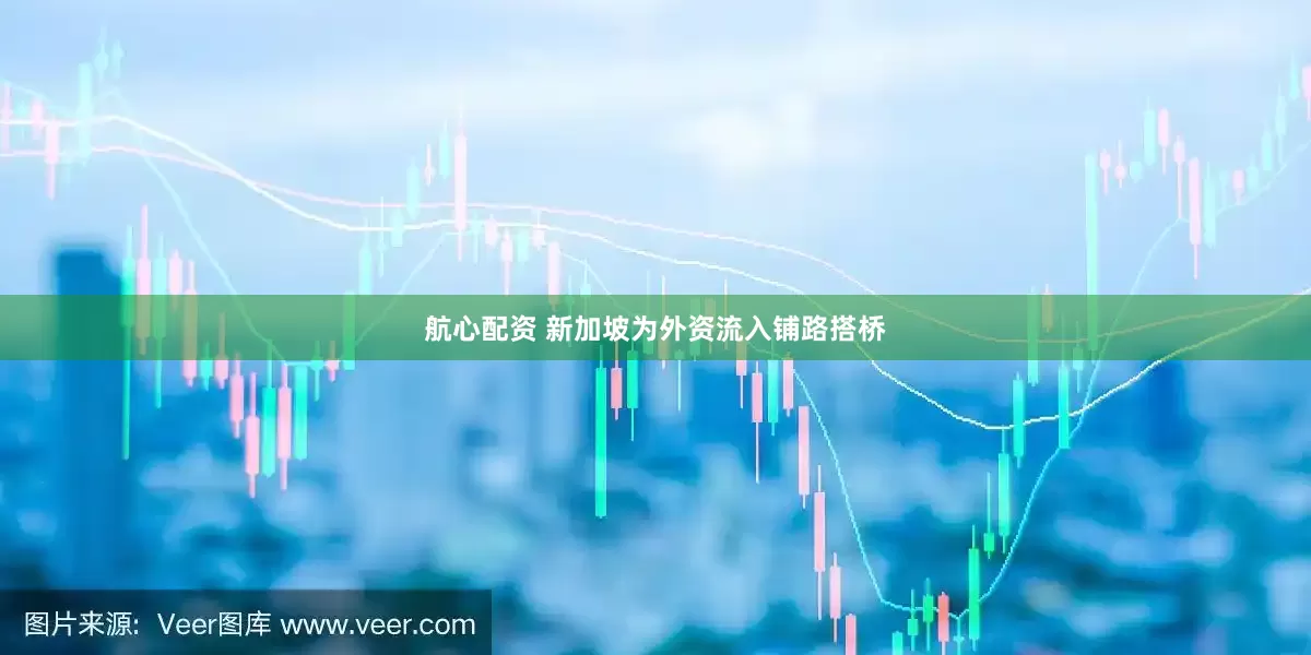 航心配资 新加坡为外资流入铺路搭桥