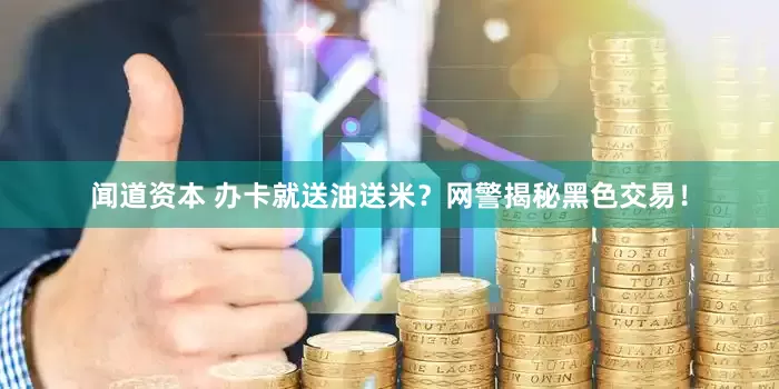 闻道资本 办卡就送油送米？网警揭秘黑色交易！