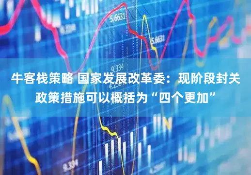 牛客栈策略 国家发展改革委：现阶段封关政策措施可以概括为“四个更加”