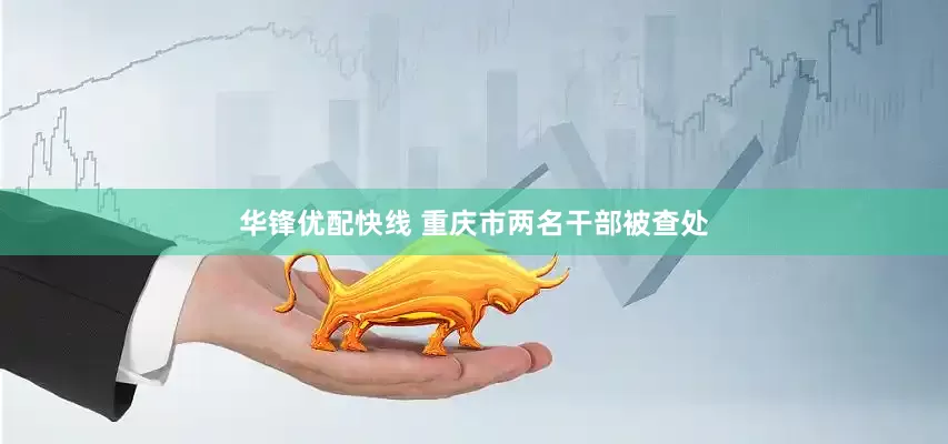 华锋优配快线 重庆市两名干部被查处
