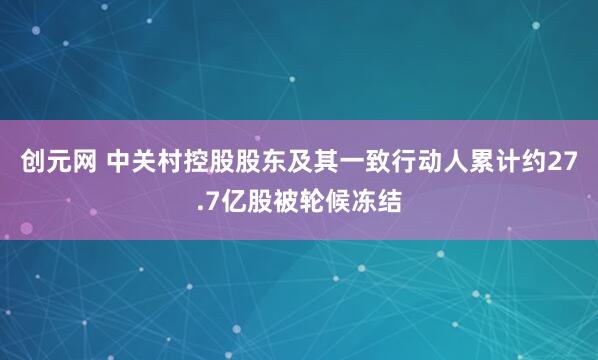 创元网 中关村控股股东及其一致行动人累计约27.7亿股被轮候冻结