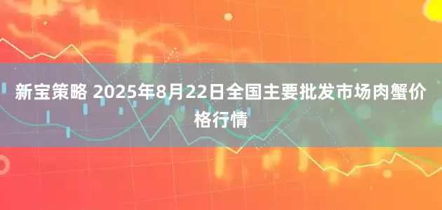 新宝策略 2025年8月22日全国主要批发市场肉蟹价格行情