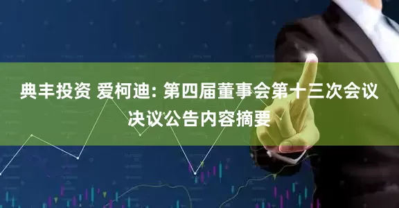 典丰投资 爱柯迪: 第四届董事会第十三次会议决议公告内容摘要