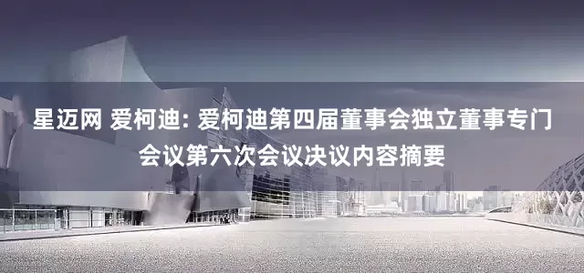 星迈网 爱柯迪: 爱柯迪第四届董事会独立董事专门会议第六次会议决议内容摘要