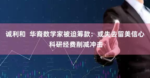 诚利和  华裔数学家被迫筹款：或失去留美信心 科研经费削减冲击