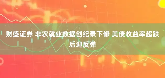 财盛证券 非农就业数据创纪录下修 美债收益率超跌后迎反弹