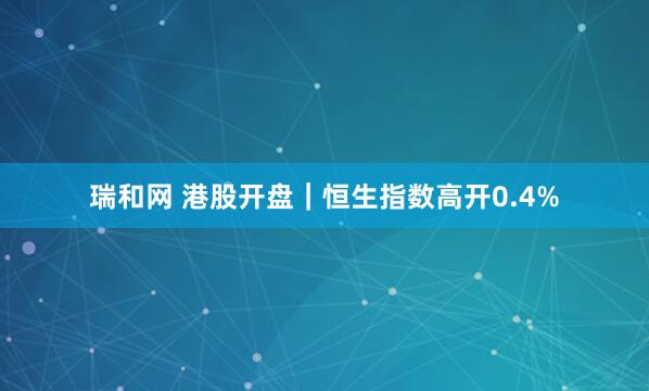 瑞和网 港股开盘｜恒生指数高开0.4%
