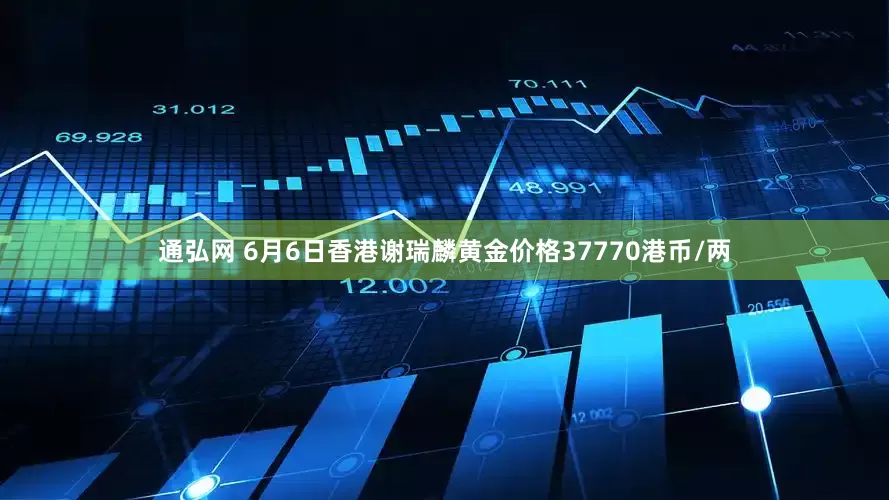通弘网 6月6日香港谢瑞麟黄金价格37770港币/两