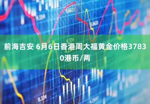前海吉安 6月6日香港周大福黄金价格37830港币/两