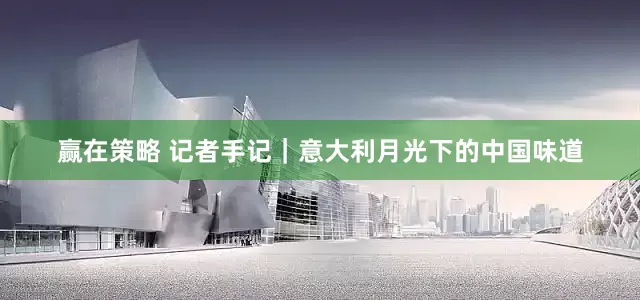 赢在策略 记者手记｜意大利月光下的中国味道