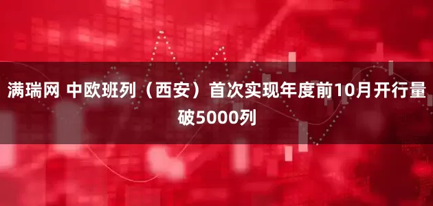 满瑞网 中欧班列（西安）首次实现年度前10月开行量破5000列