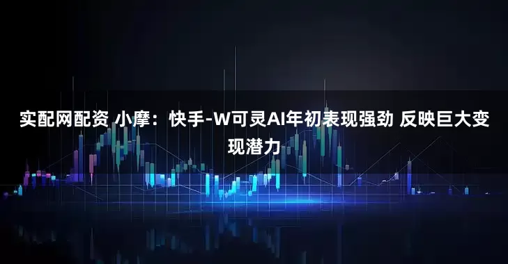 实配网配资 小摩：快手-W可灵AI年初表现强劲 反映巨大变现潜力