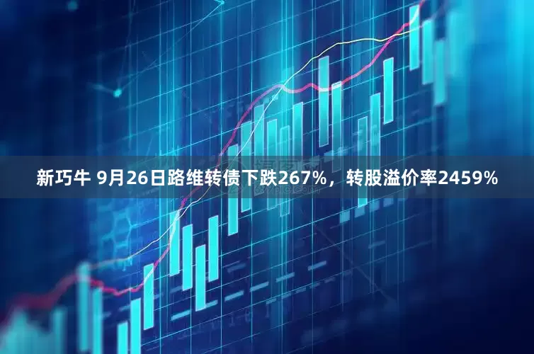 新巧牛 9月26日路维转债下跌267%，转股溢价率2459%