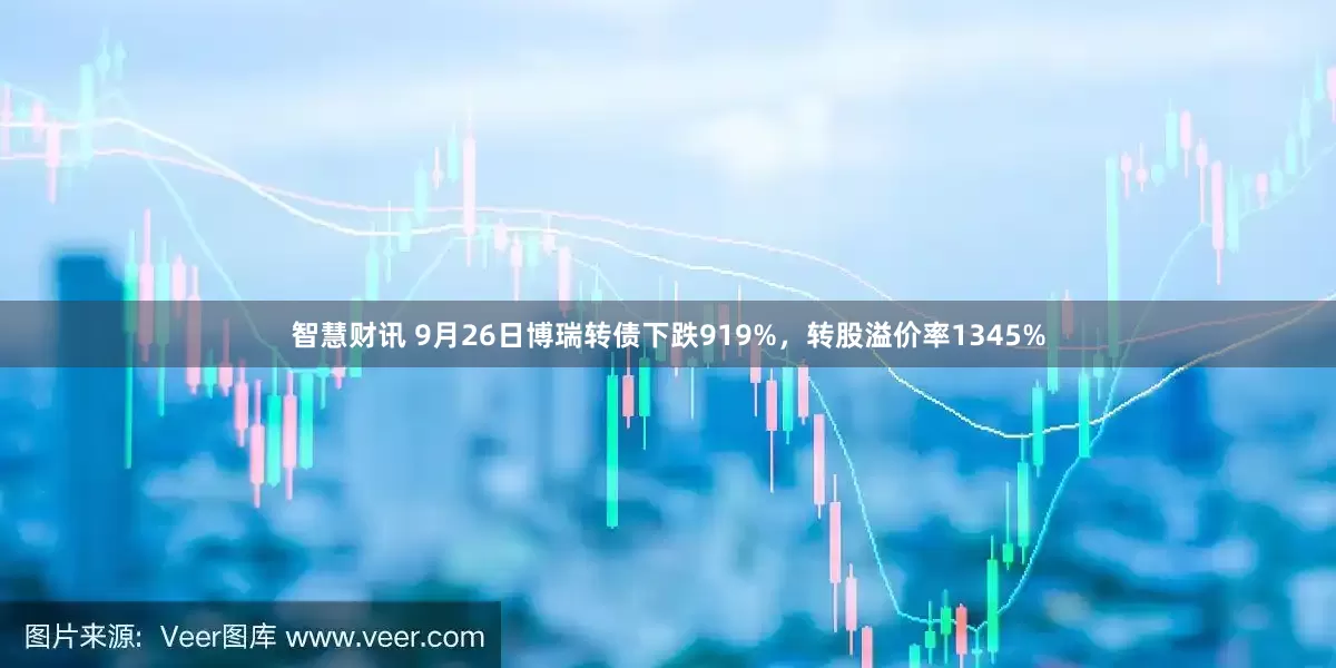 智慧财讯 9月26日博瑞转债下跌919%，转股溢价率1345%