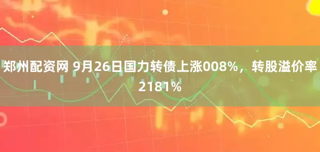 郑州配资网 9月26日国力转债上涨008%，转股溢价率2181%