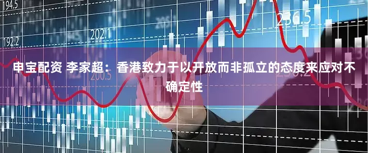 申宝配资 李家超：香港致力于以开放而非孤立的态度来应对不确定性