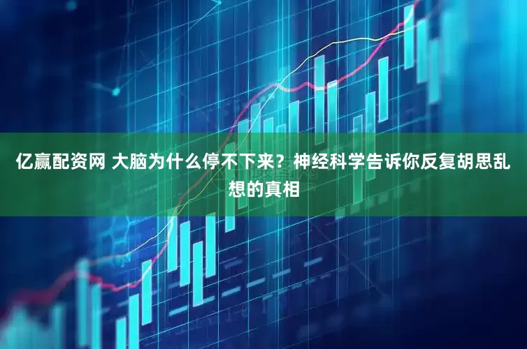 亿赢配资网 大脑为什么停不下来？神经科学告诉你反复胡思乱想的真相